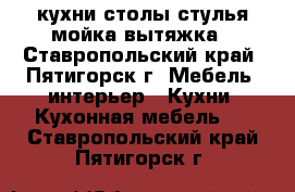 кухни столы стулья мойка вытяжка - Ставропольский край, Пятигорск г. Мебель, интерьер » Кухни. Кухонная мебель   . Ставропольский край,Пятигорск г.